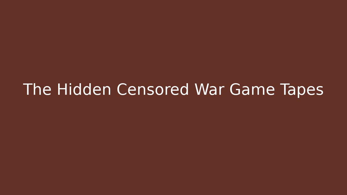 The Hidden Censored War Game Tapes
