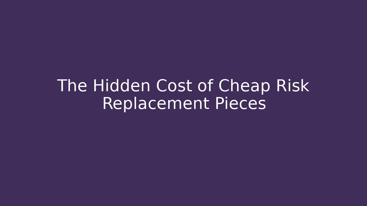 The Hidden Cost of Cheap Risk Replacement Pieces