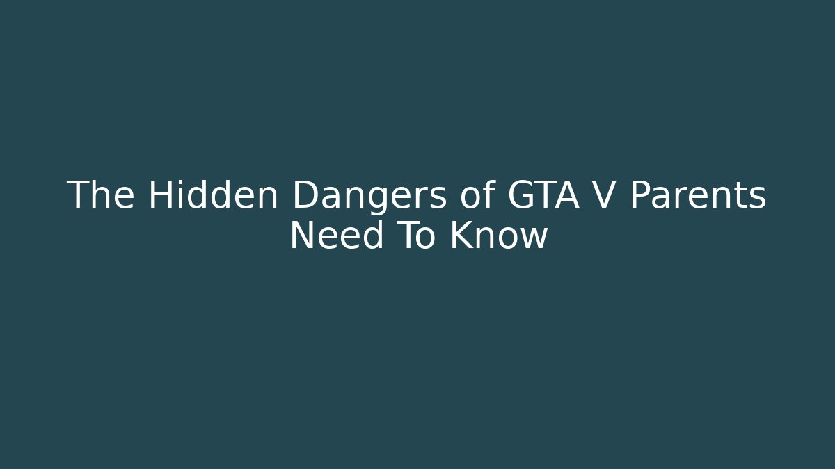 The Hidden Dangers of GTA V Parents Need To Know