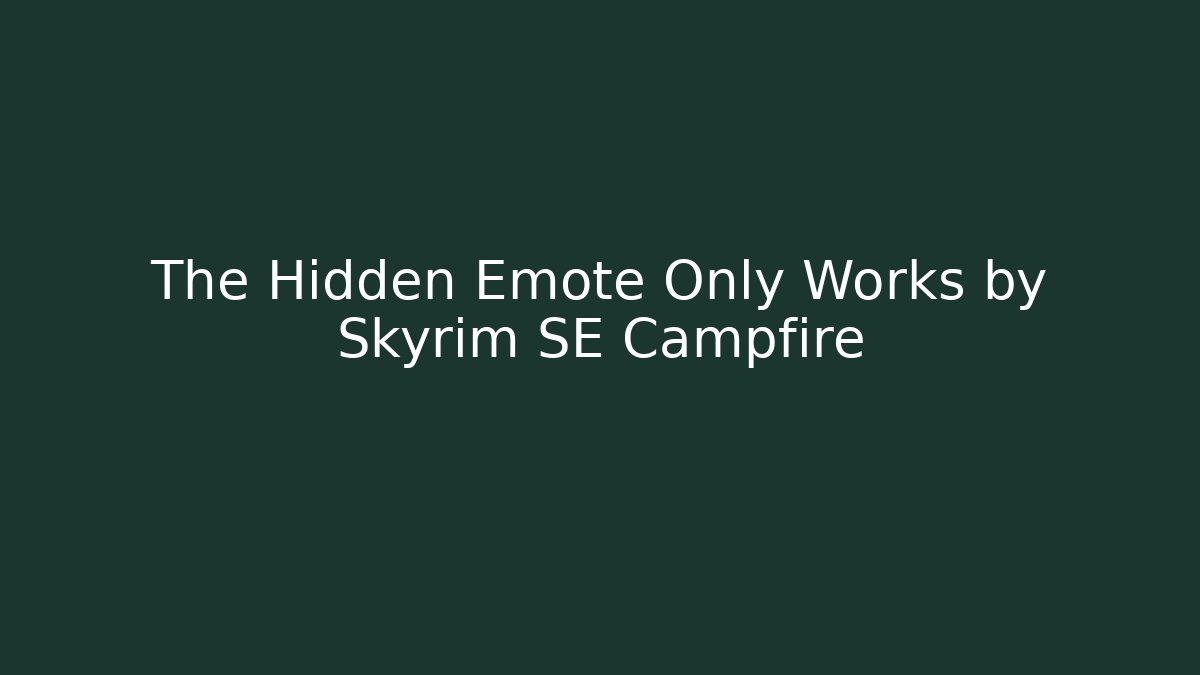 The Hidden Emote Only Works by Skyrim SE Campfire