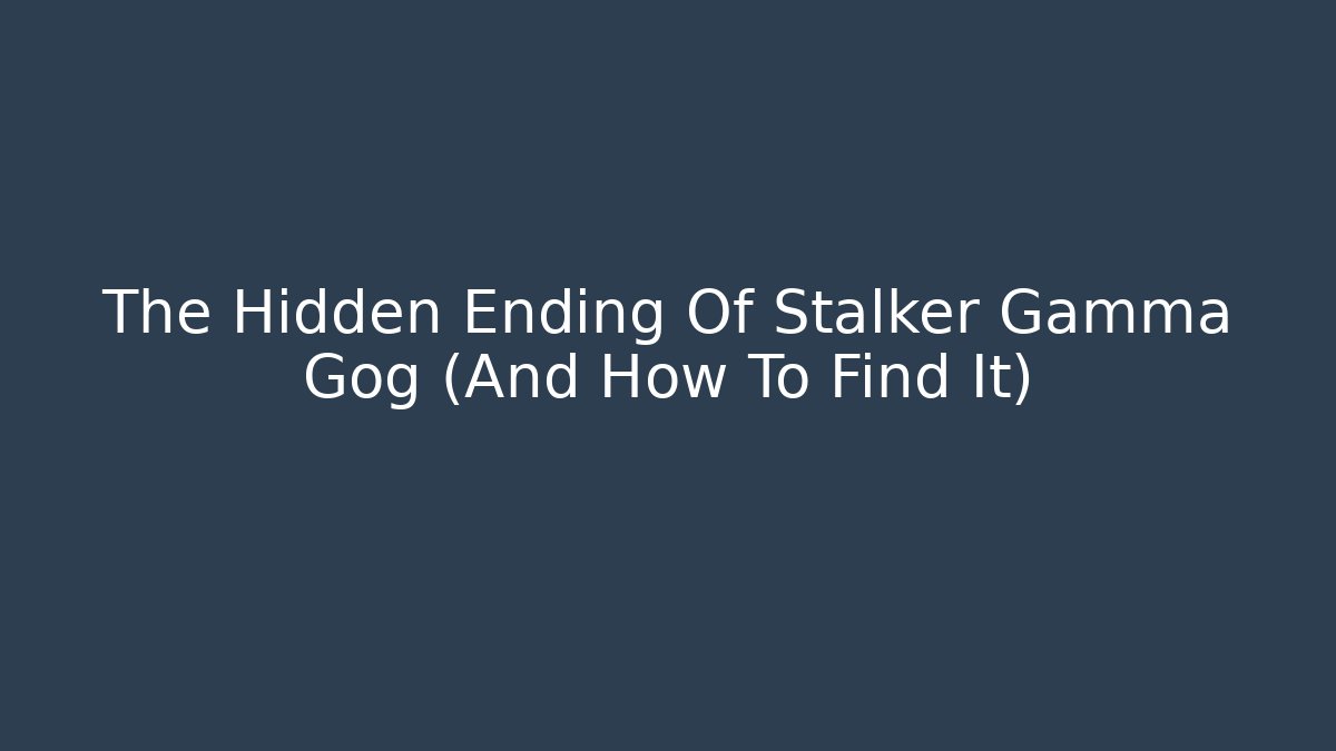 The Hidden Ending Of Stalker Gamma Gog (And How To Find It)