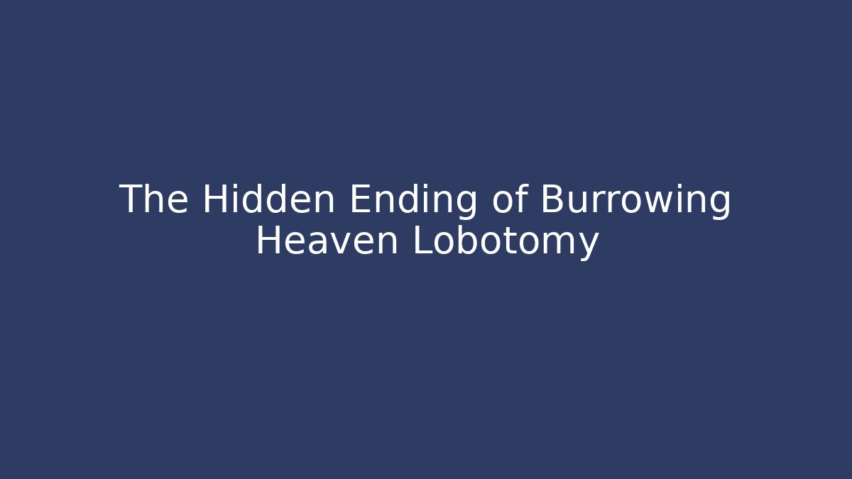 The Hidden Ending of Burrowing Heaven Lobotomy