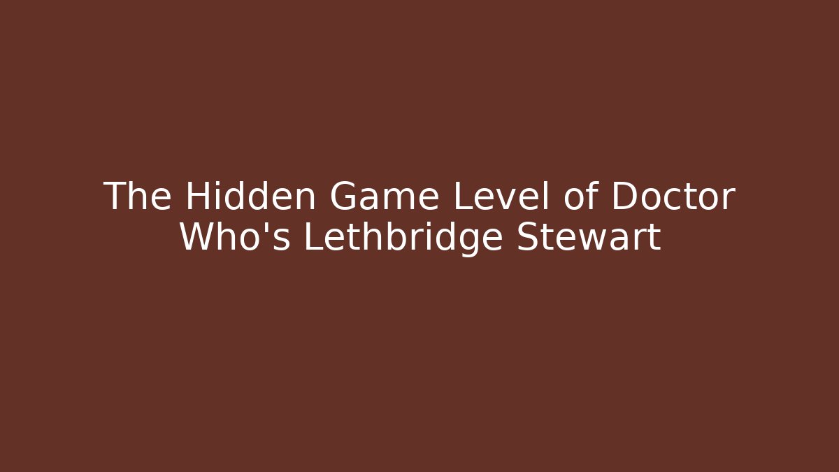 The Hidden Game Level of Doctor Who's Lethbridge Stewart
