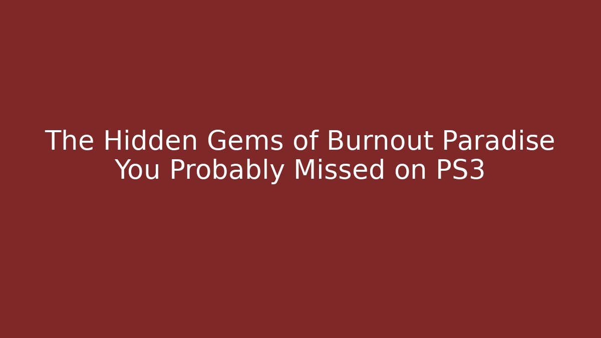 The Hidden Gems of Burnout Paradise You Probably Missed on PS3