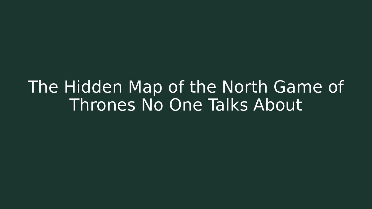 The Hidden Map of the North Game of Thrones No One Talks About
