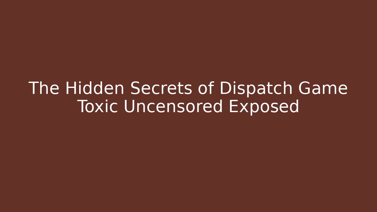 The Hidden Secrets of Dispatch Game Toxic Uncensored Exposed