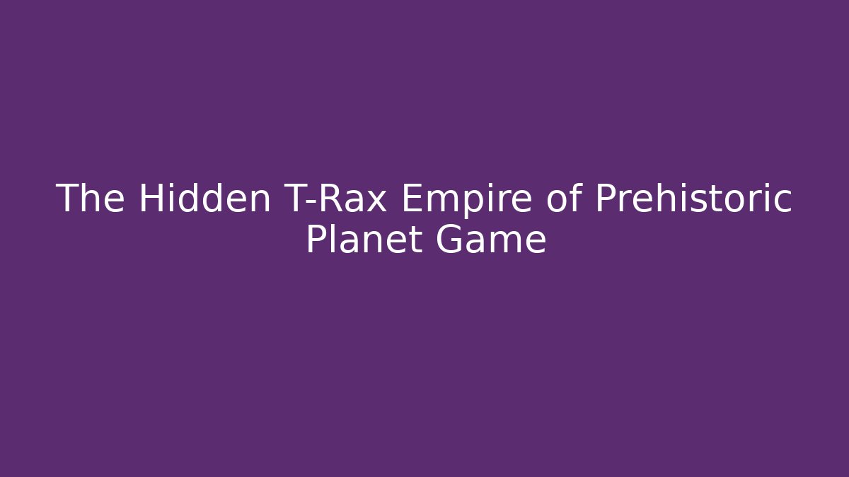 The Hidden T-Rax Empire of Prehistoric Planet Game