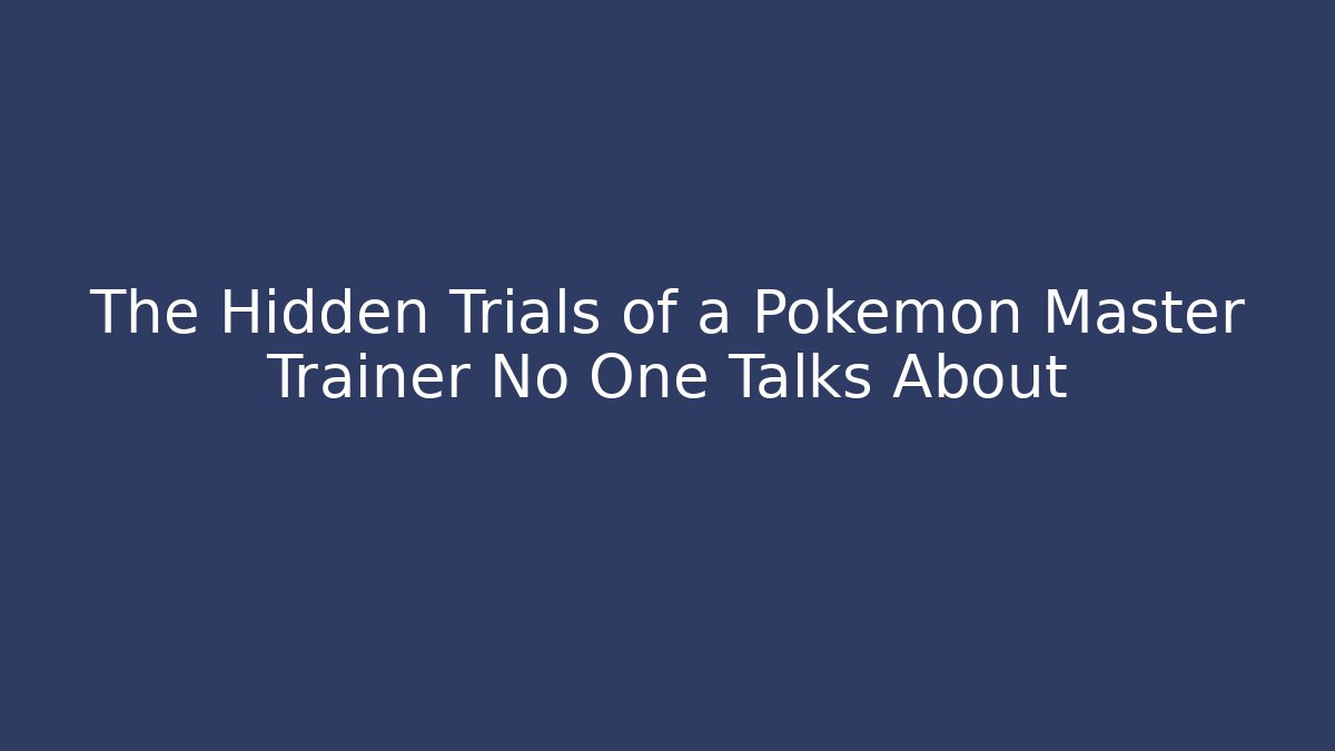 The Hidden Trials of a Pokémon Master Trainer No One Talks About