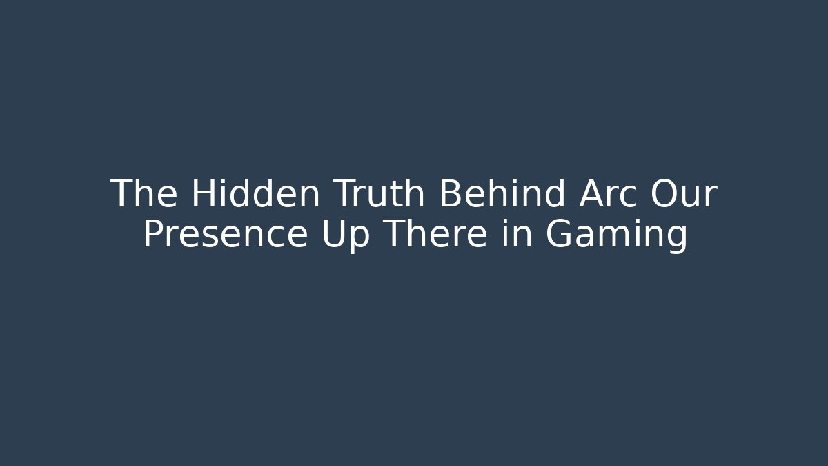 The Hidden Truth Behind Arc Our Presence Up There in Gaming