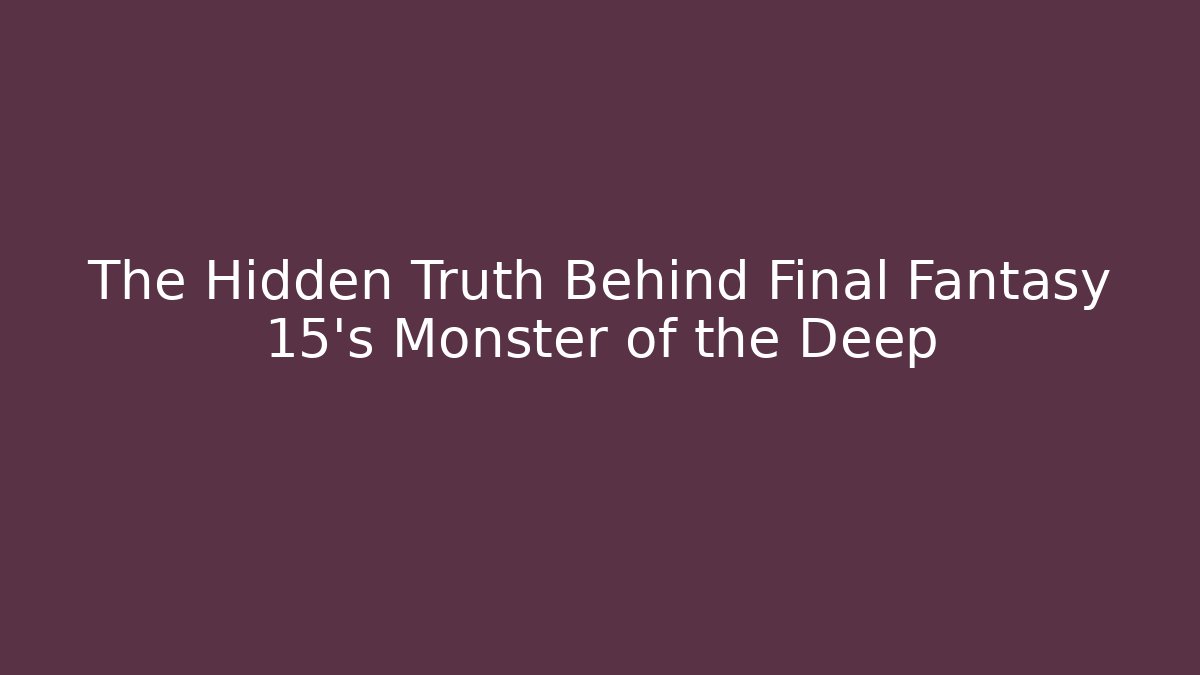 The Hidden Truth Behind Final Fantasy 15's Monster of the Deep
