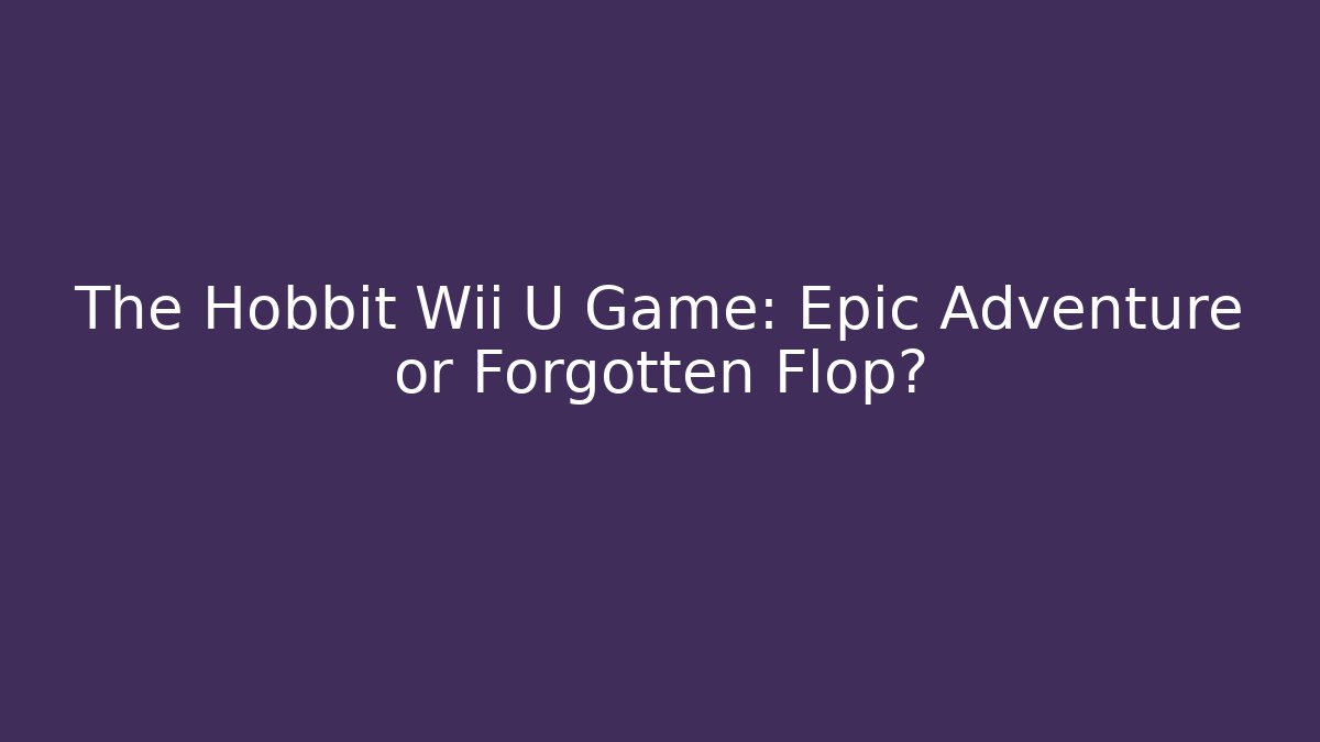 The Hobbit Wii U Game: Epic Adventure or Forgotten Flop?
