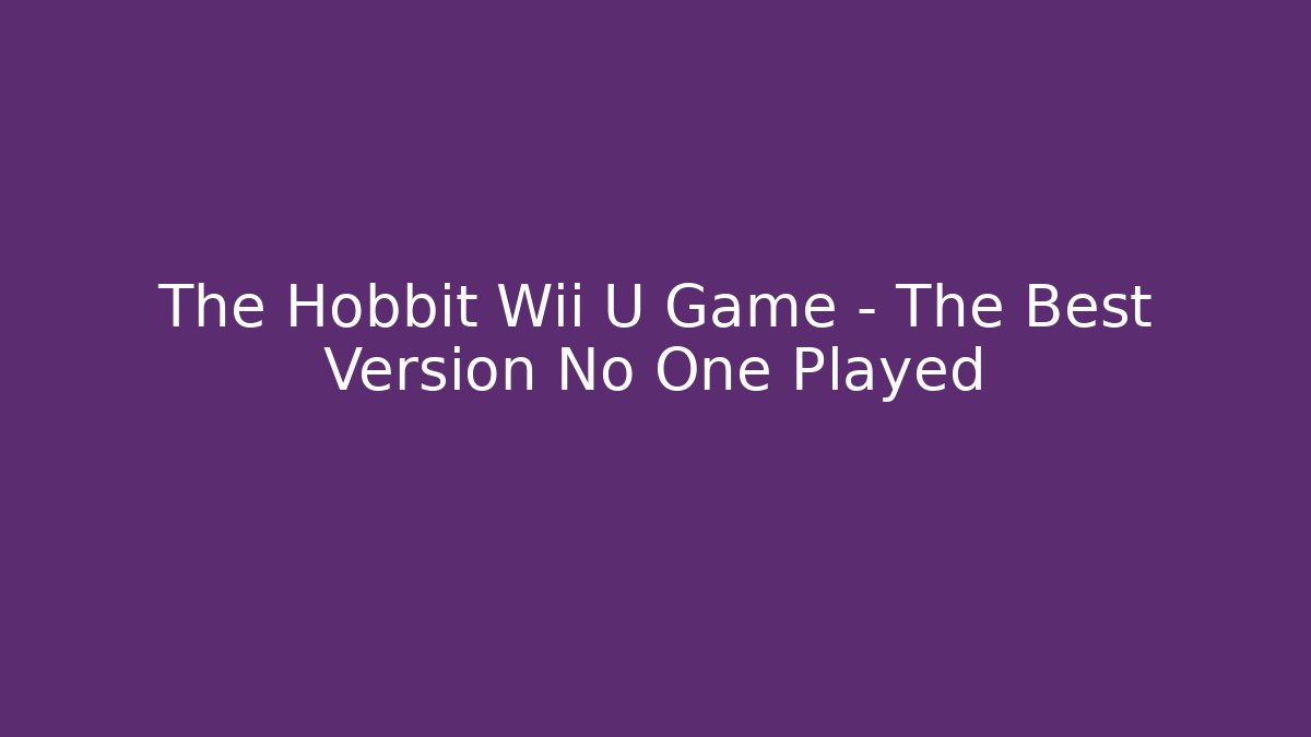 The Hobbit Wii U Game – The Best Version No One Played