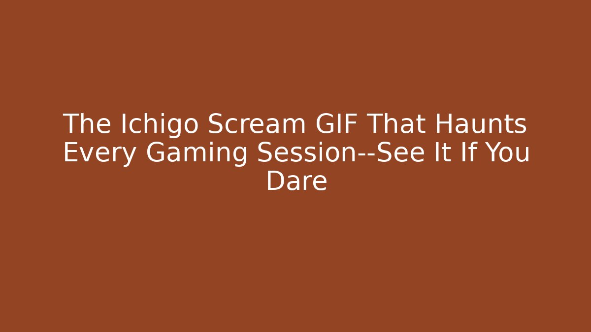 The Ichigo Scream GIF That Haunts Every Gaming Session—See It If You Dare