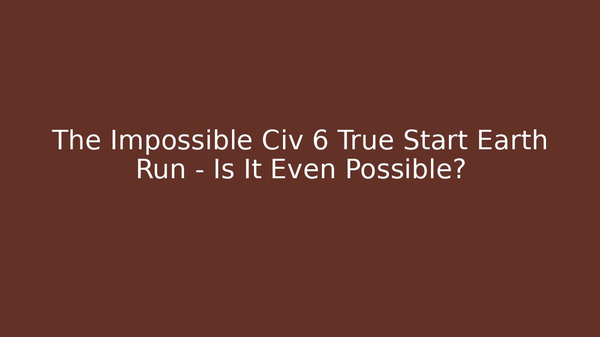 The Impossible Civ 6 True Start Earth Run - Is It Even Possible? - NADclinic