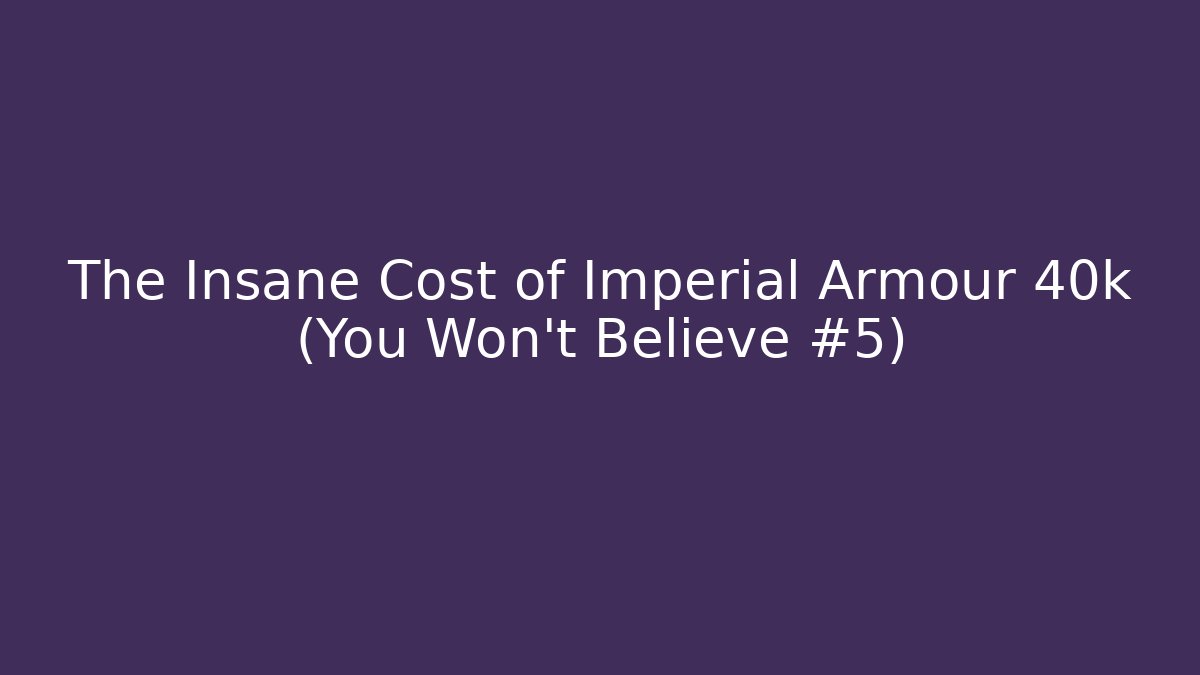 The Insane Cost of Imperial Armour 40k (You Won't Believe #5)