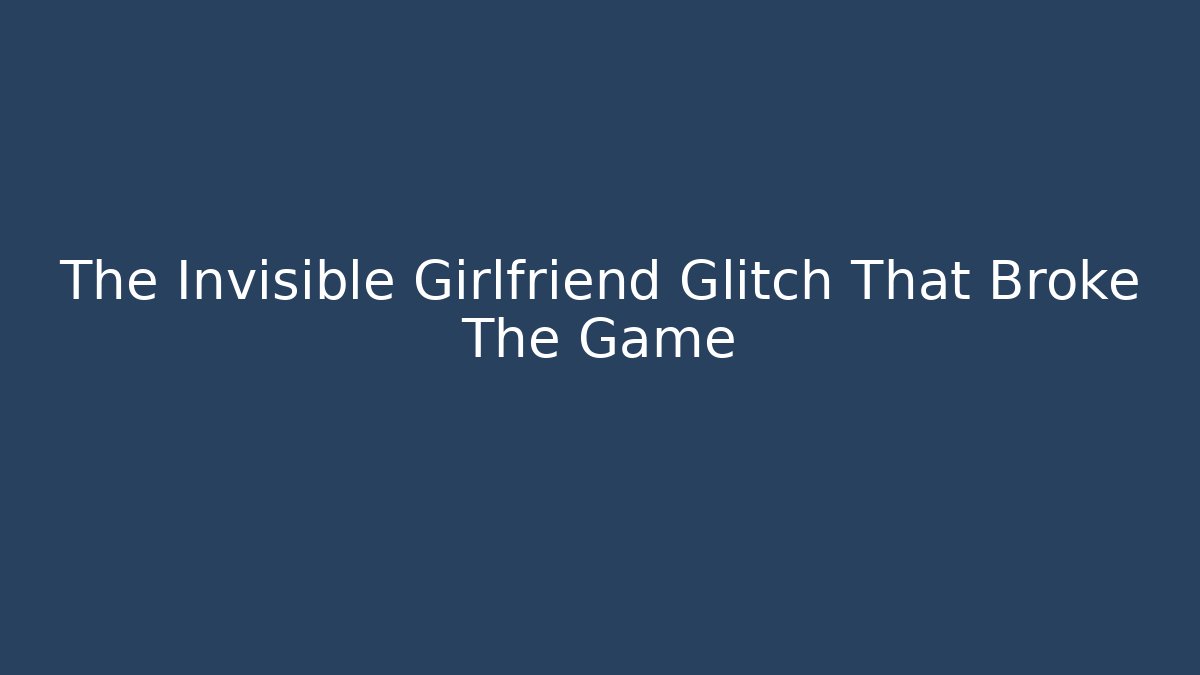 The Invisible Girlfriend Glitch That Broke The Game
