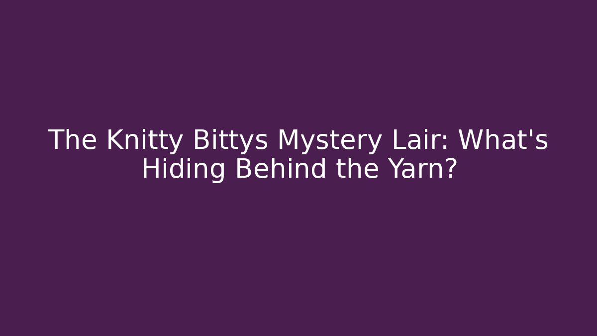 The Knitty Bittys Mystery Lair: What’s Hiding Behind the Yarn?