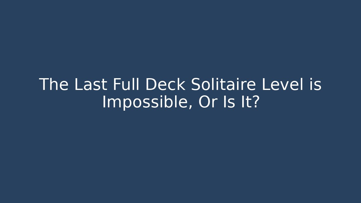The Last Full Deck Solitaire Level is Impossible, Or Is It?