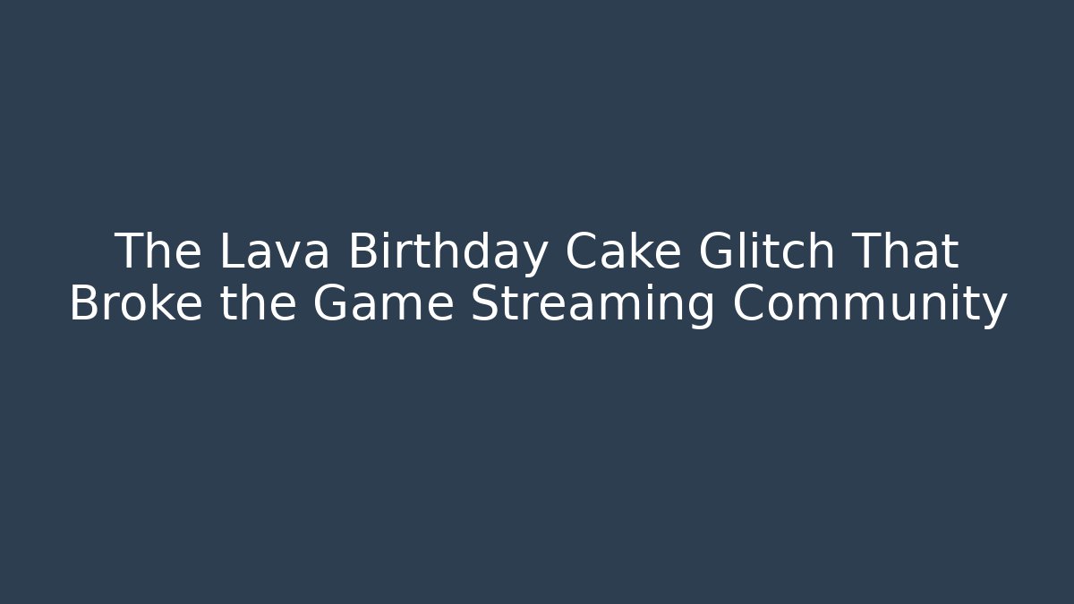 The Lava Birthday Cake Glitch That Broke the Game Streaming Community