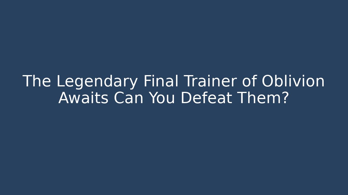 The Legendary Final Trainer of Oblivion Awaits Can You Defeat Them?