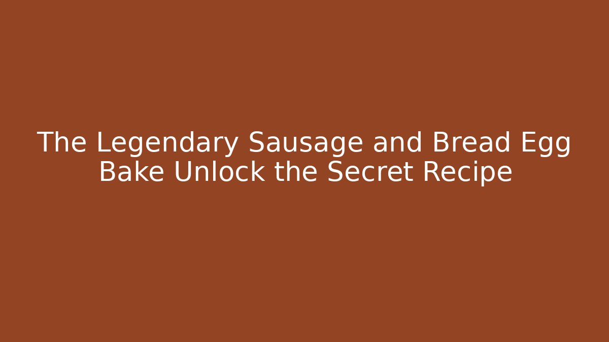 The Legendary Sausage and Bread Egg Bake Unlock the Secret Recipe