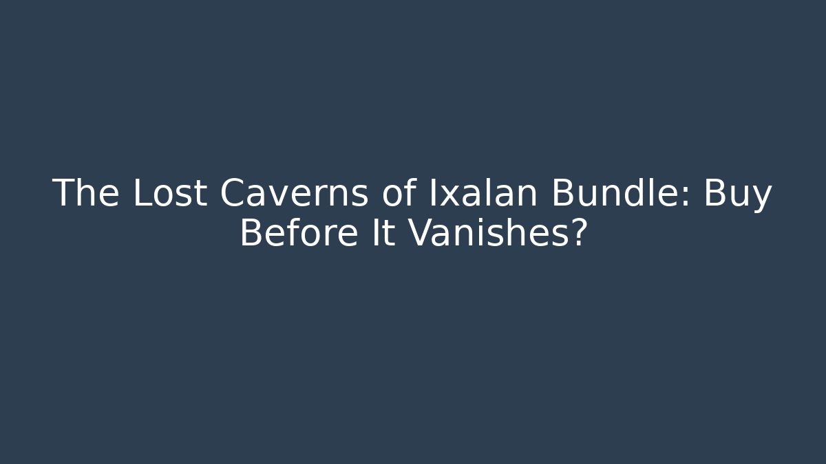 The Lost Caverns of Ixalan Bundle: Buy Before It Vanishes?