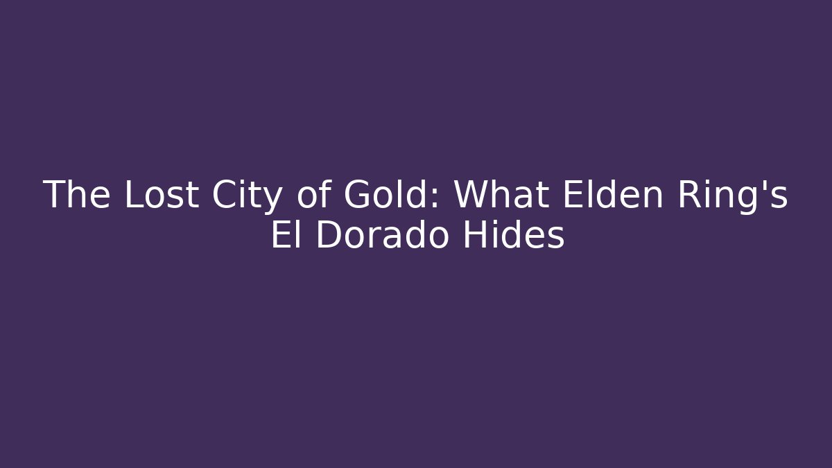 The Lost City of Gold: What Elden Ring's El Dorado Hides