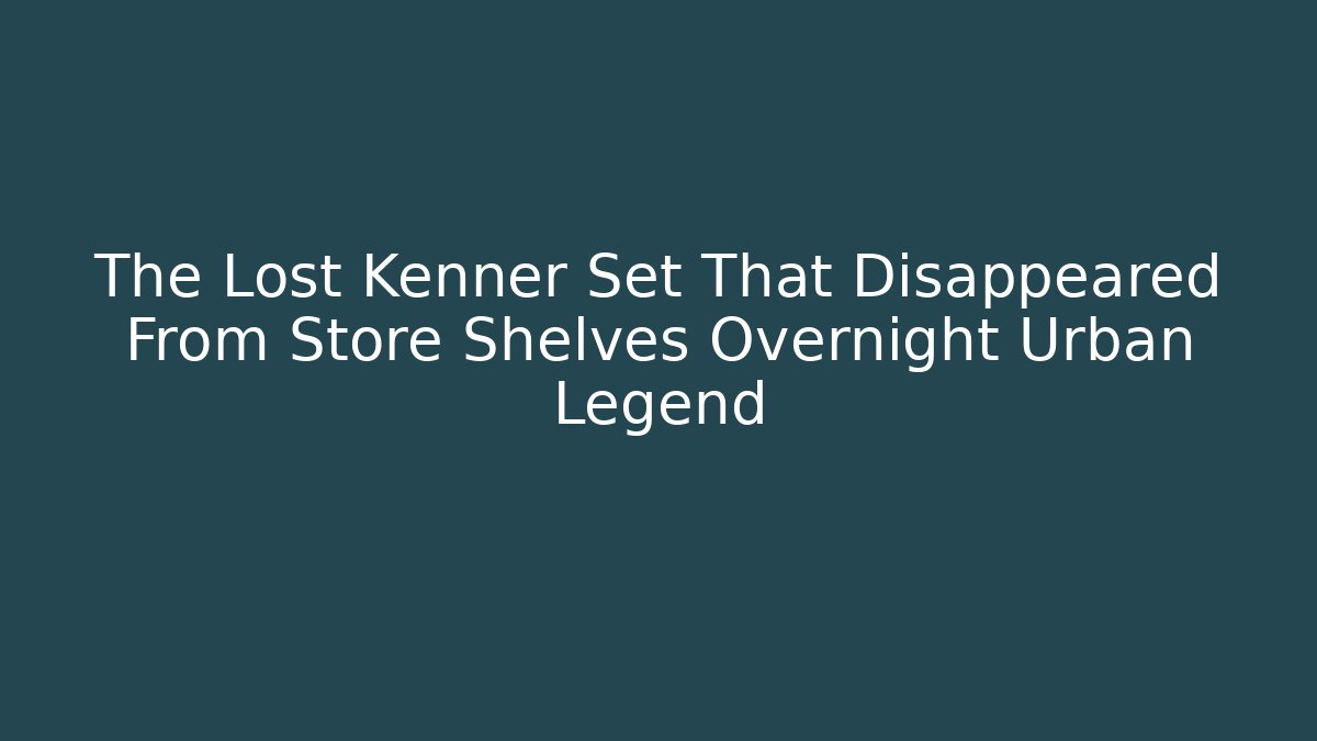 The Lost Kenner Set That Disappeared From Store Shelves Overnight Urban Legend
