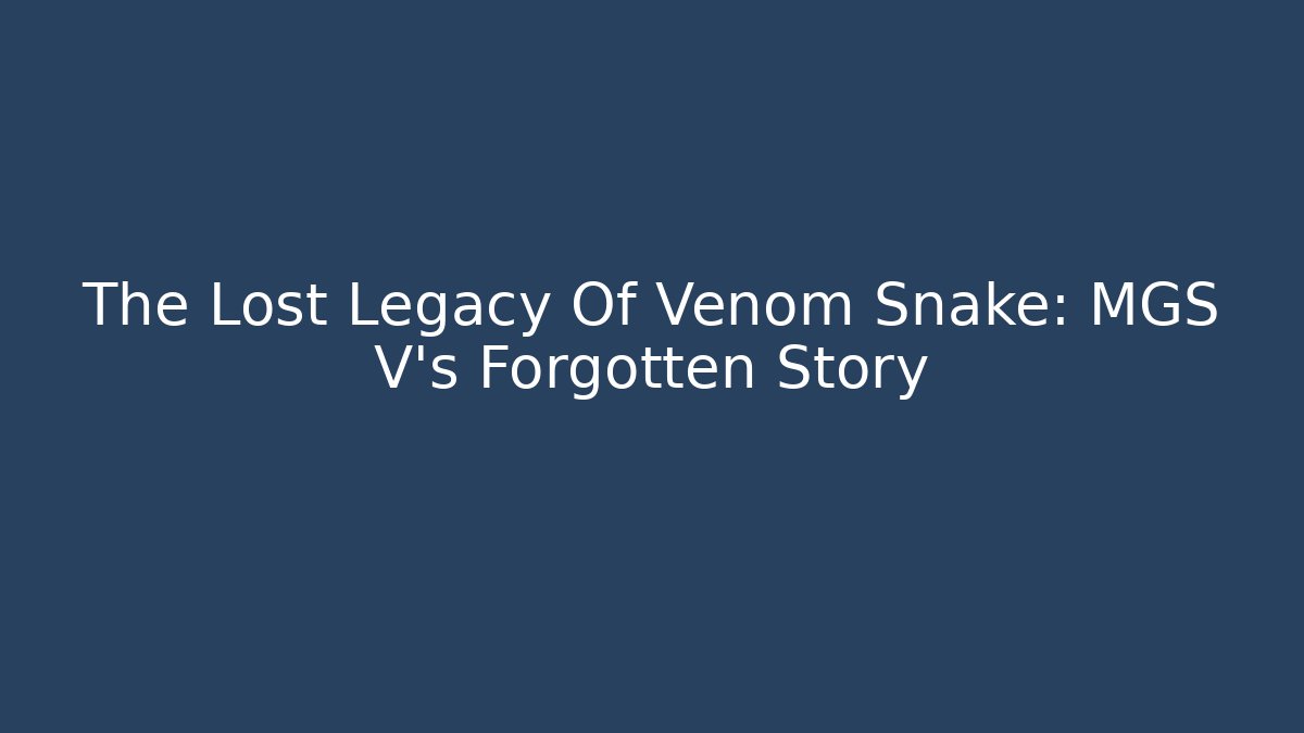 The Lost Legacy Of Venom Snake: MGS V's Forgotten Story