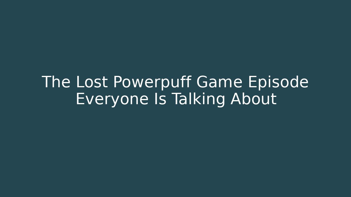 The Lost Powerpuff Game Episode Everyone Is Talking About