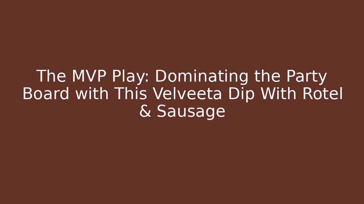 The MVP Play: Dominating the Party Board with This Velveeta Dip With Rotel & Sausage