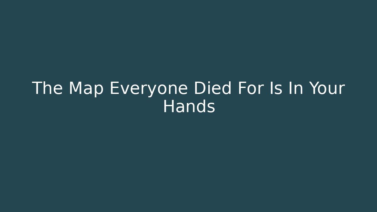 The Map Everyone Died For Is In Your Hands