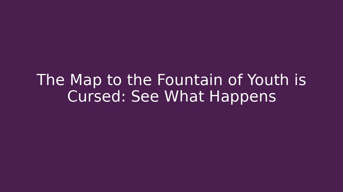 The Map to the Fountain of Youth is Cursed: See What Happens