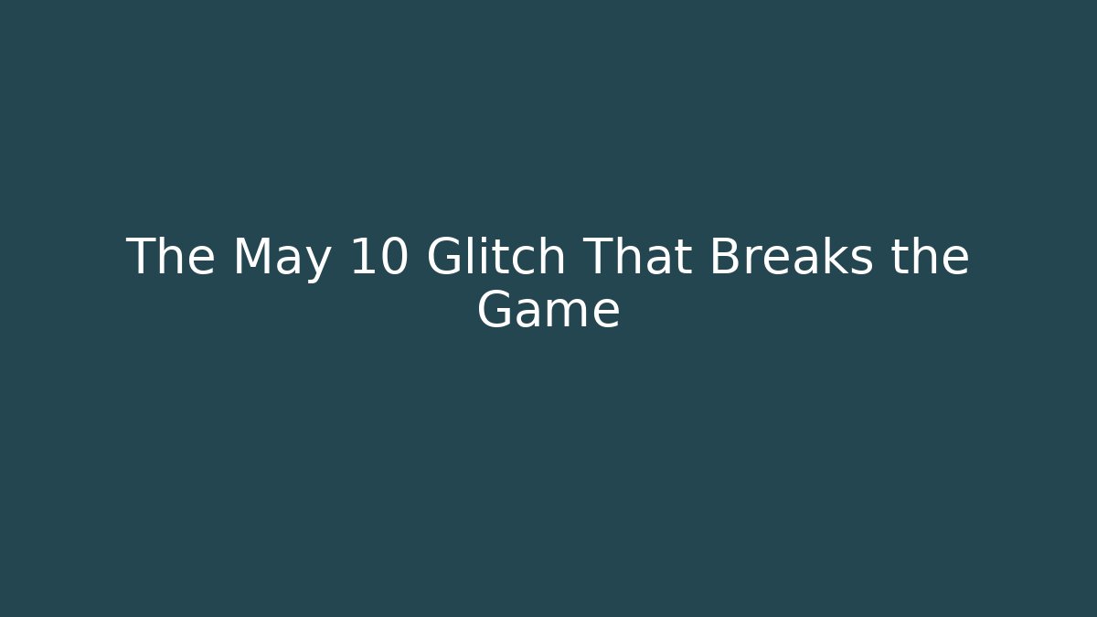 The May 10 Glitch That Breaks the Game