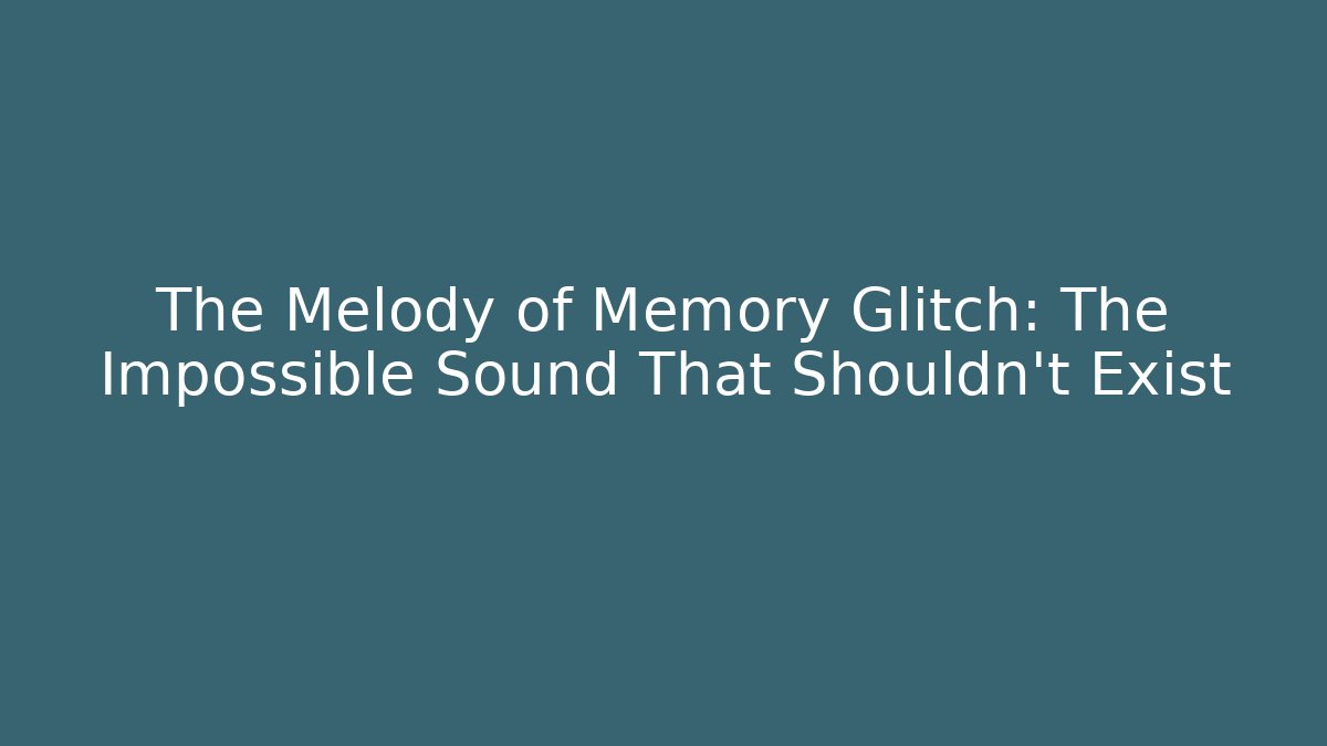 The Melody of Memory Glitch: The Impossible Sound That Shouldn't Exist