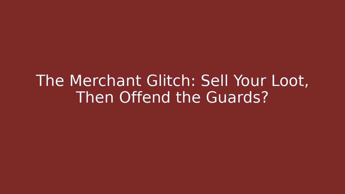 The Merchant Glitch: Sell Your Loot, Then Offend the Guards?