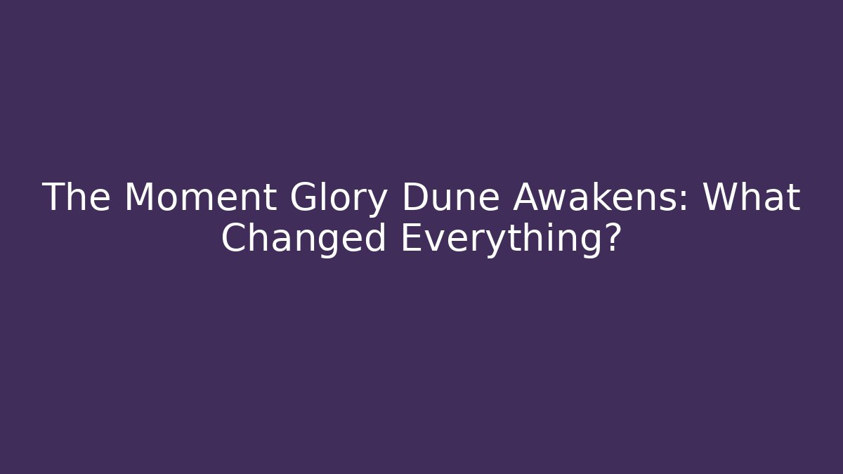 The Moment Glory Dune Awakens: What Changed Everything?