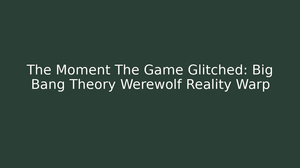 The Moment The Game Glitched: Big Bang Theory Werewolf Reality Warp