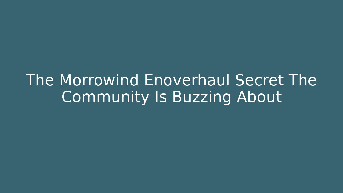 The Morrowind Enoverhaul Secret The Community Is Buzzing About
