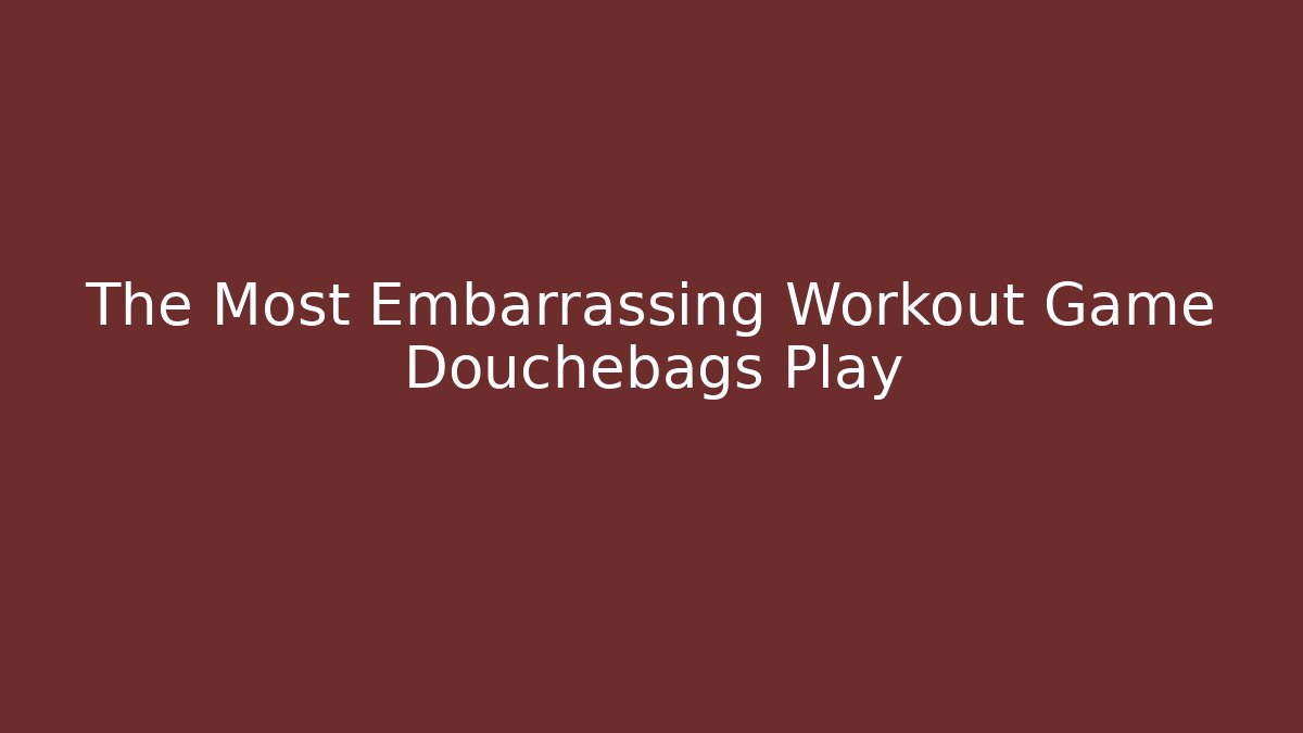 The Most Embarrassing Workout Game Douchebags Play - NADclinic