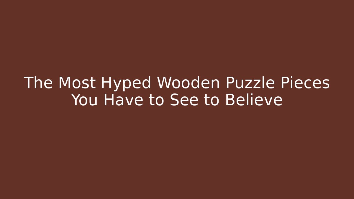 The Most Hyped Wooden Puzzle Pieces You Have to See to Believe