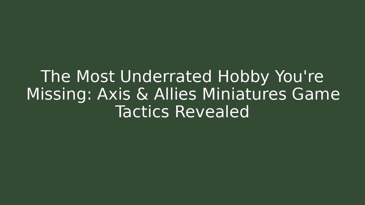 The Most Underrated Hobby You’re Missing: Axis & Allies Miniatures Game Tactics Revealed