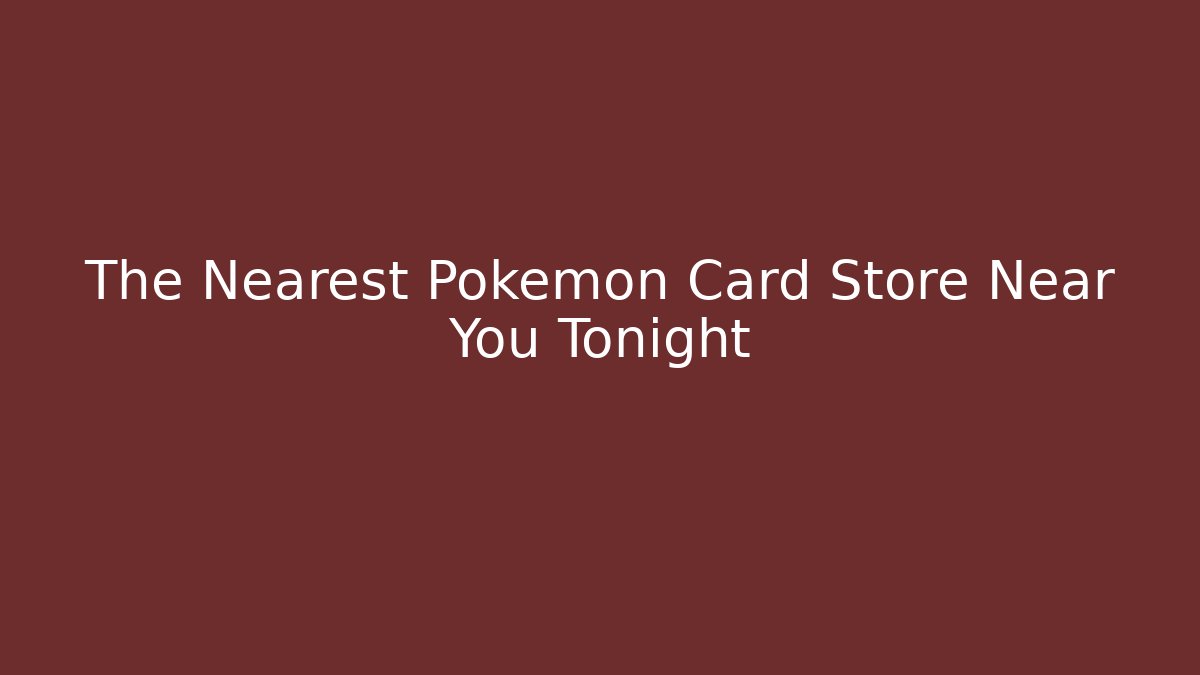 The Nearest Pokémon Card Store Near You Tonight