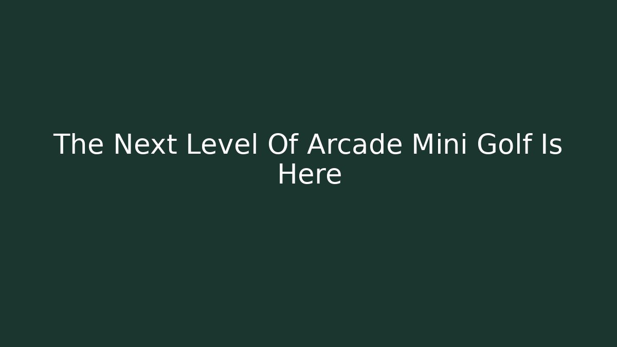 The Next Level Of Arcade Mini Golf Is Here