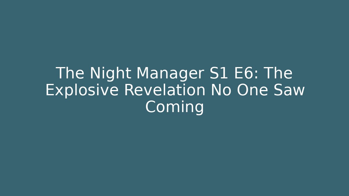 The Night Manager S1 E6: The Explosive Revelation No One Saw Coming - NADclinic