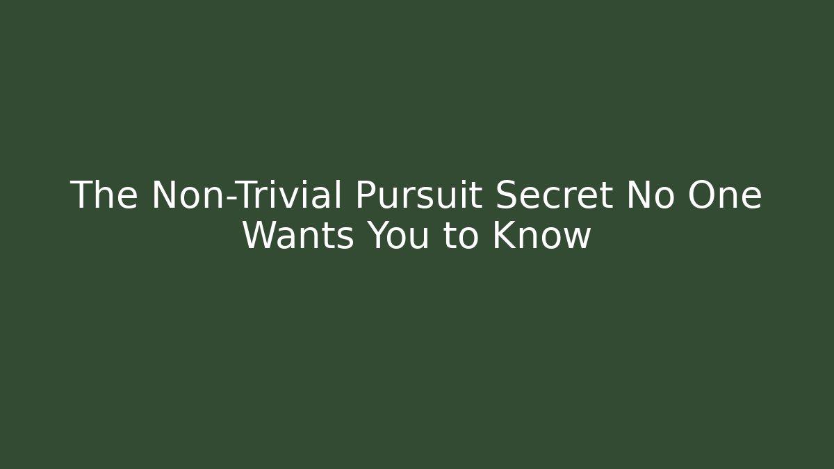 The Non-Trivial Pursuit Secret No One Wants You to Know