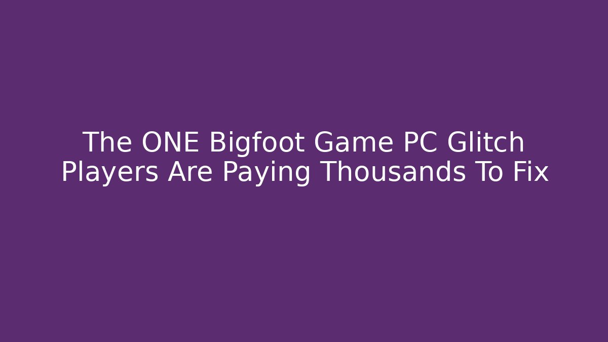 The ONE Bigfoot Game PC Glitch Players Are Paying Thousands To Fix
