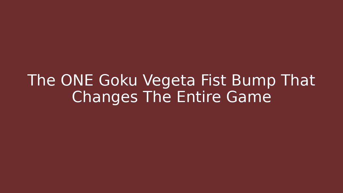 The ONE Goku Vegeta Fist Bump That Changes The Entire Game - NADclinic