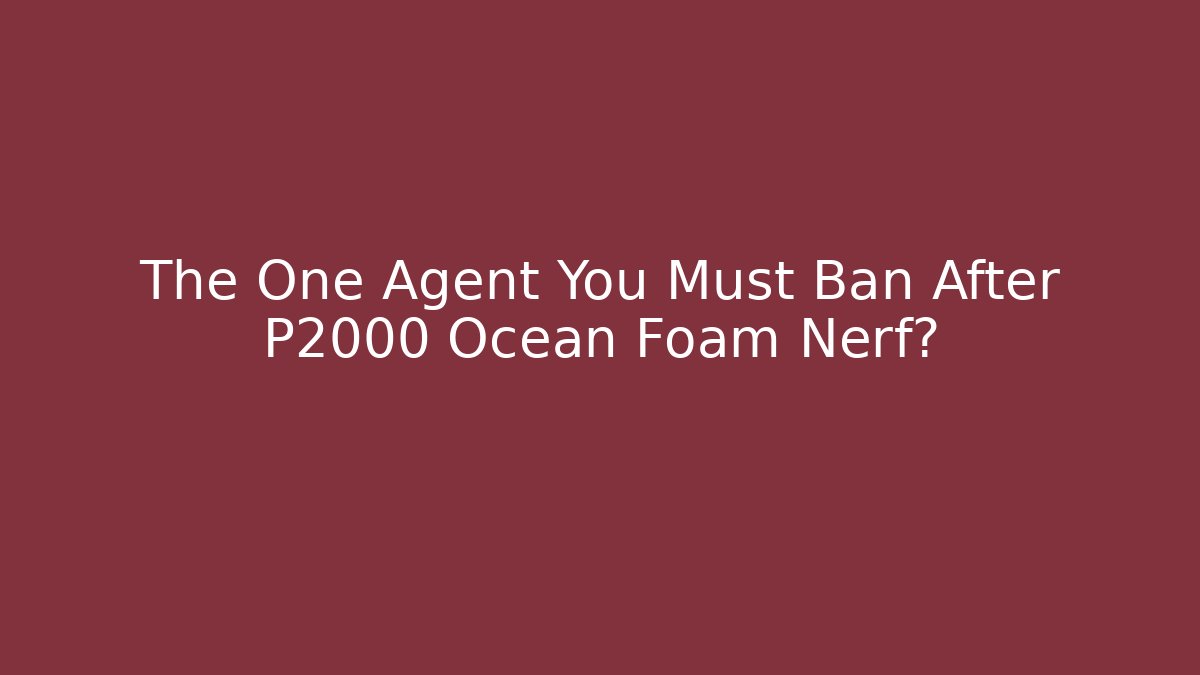The One Agent You Must Ban After P2000 Ocean Foam Nerf?