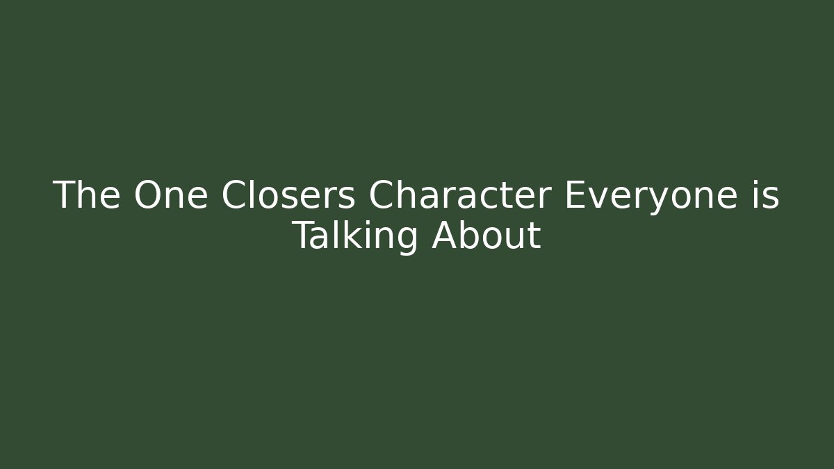 The One Closers Character Everyone is Talking About - NADclinic
